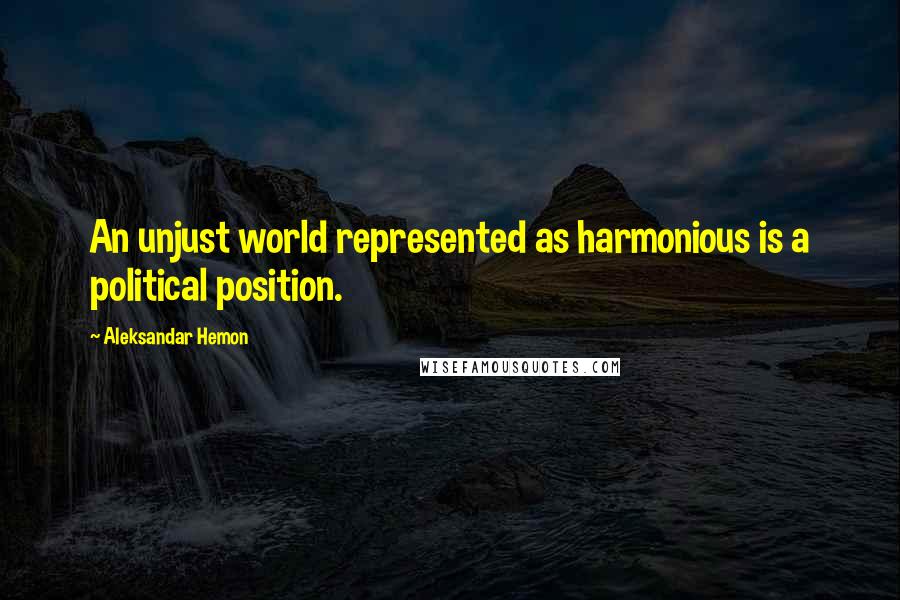 Aleksandar Hemon Quotes: An unjust world represented as harmonious is a political position.