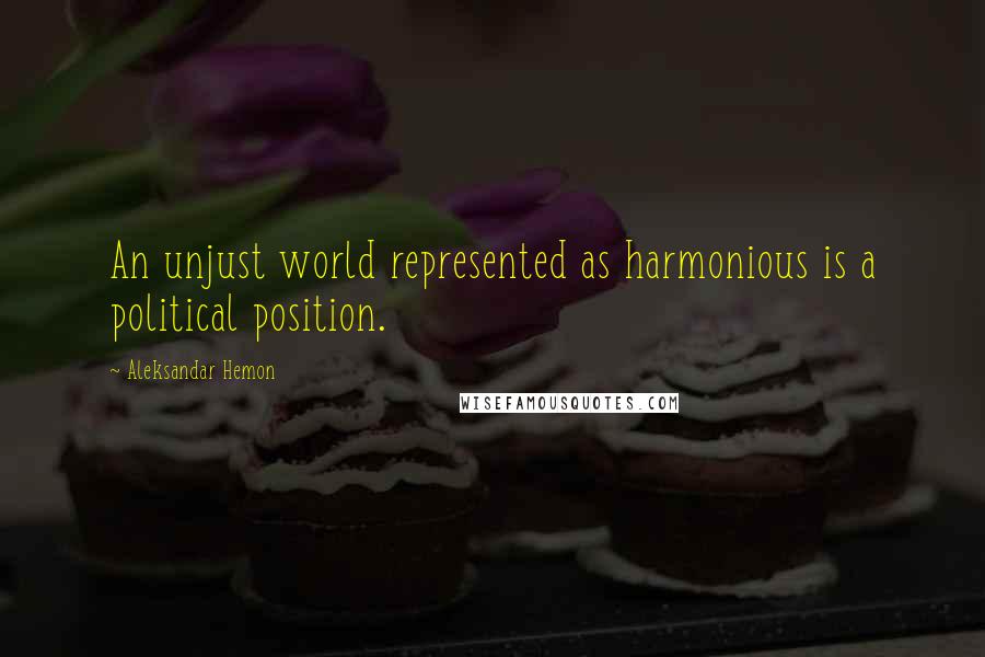 Aleksandar Hemon Quotes: An unjust world represented as harmonious is a political position.