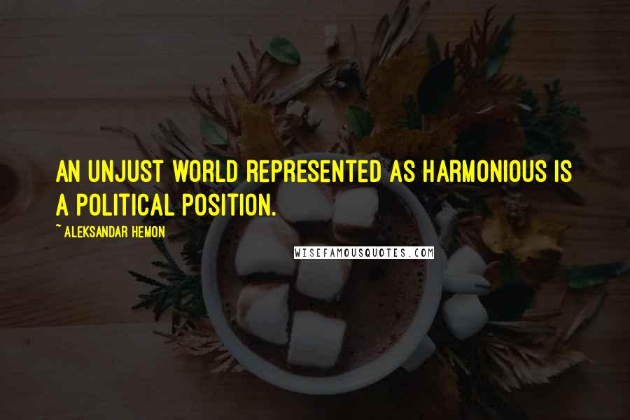 Aleksandar Hemon Quotes: An unjust world represented as harmonious is a political position.