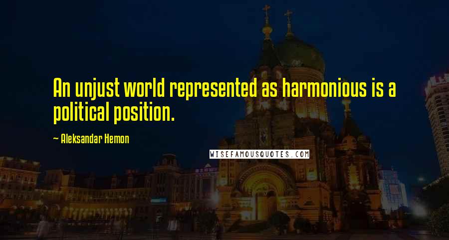 Aleksandar Hemon Quotes: An unjust world represented as harmonious is a political position.