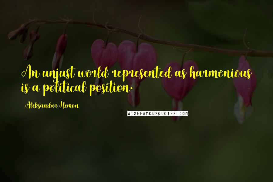 Aleksandar Hemon Quotes: An unjust world represented as harmonious is a political position.