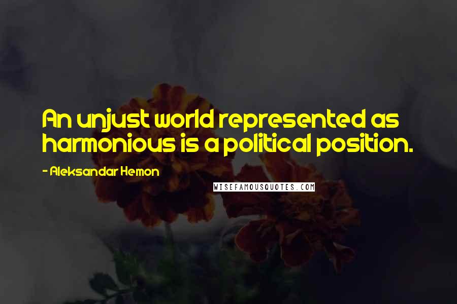 Aleksandar Hemon Quotes: An unjust world represented as harmonious is a political position.