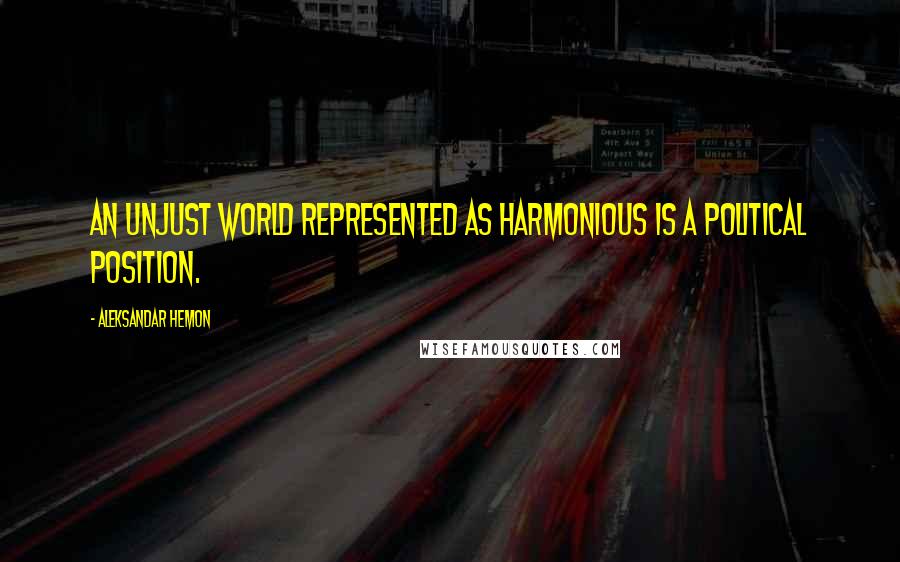 Aleksandar Hemon Quotes: An unjust world represented as harmonious is a political position.