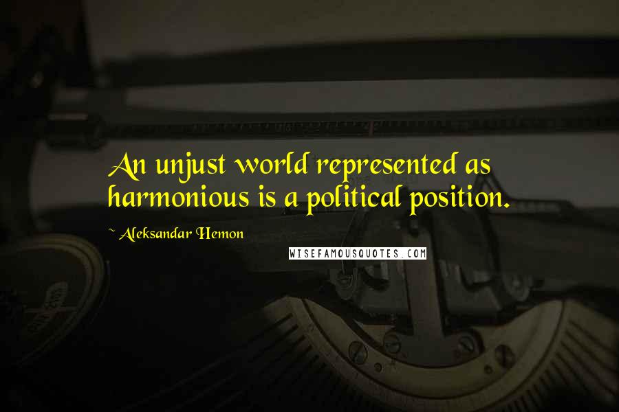 Aleksandar Hemon Quotes: An unjust world represented as harmonious is a political position.