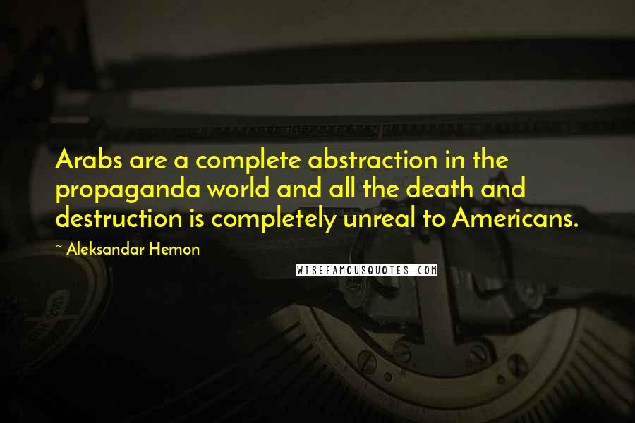 Aleksandar Hemon Quotes: Arabs are a complete abstraction in the propaganda world and all the death and destruction is completely unreal to Americans.