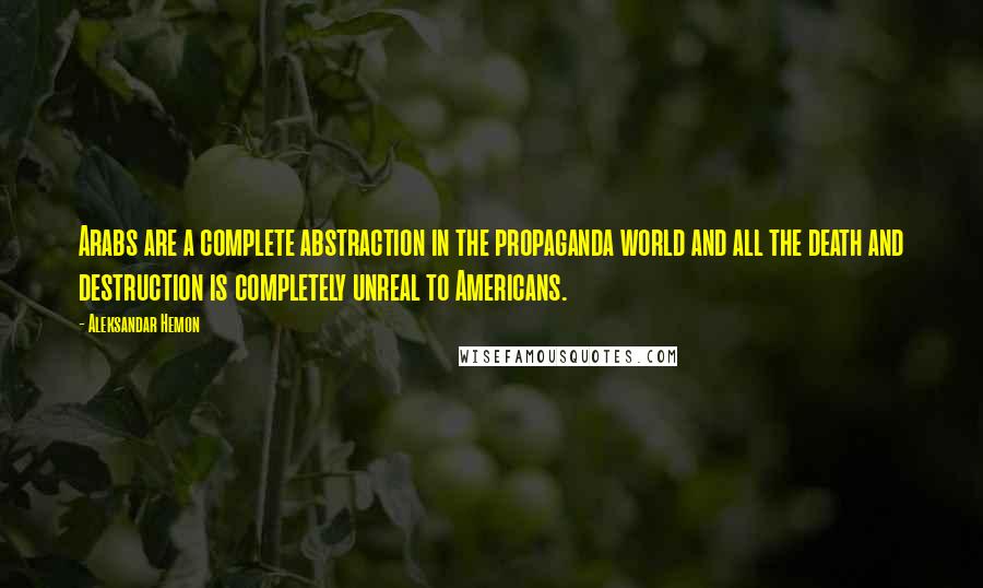 Aleksandar Hemon Quotes: Arabs are a complete abstraction in the propaganda world and all the death and destruction is completely unreal to Americans.