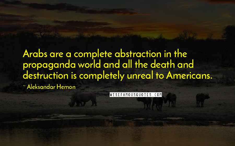 Aleksandar Hemon Quotes: Arabs are a complete abstraction in the propaganda world and all the death and destruction is completely unreal to Americans.