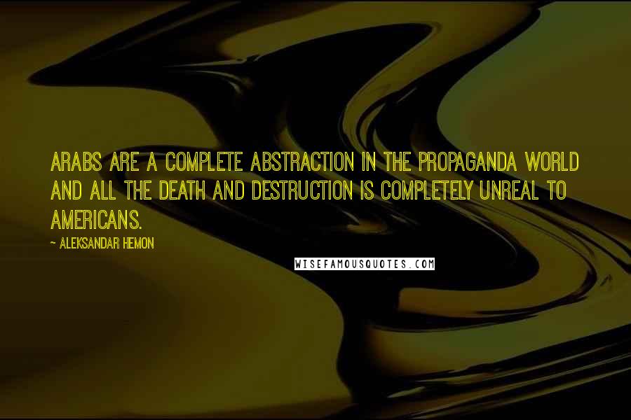 Aleksandar Hemon Quotes: Arabs are a complete abstraction in the propaganda world and all the death and destruction is completely unreal to Americans.