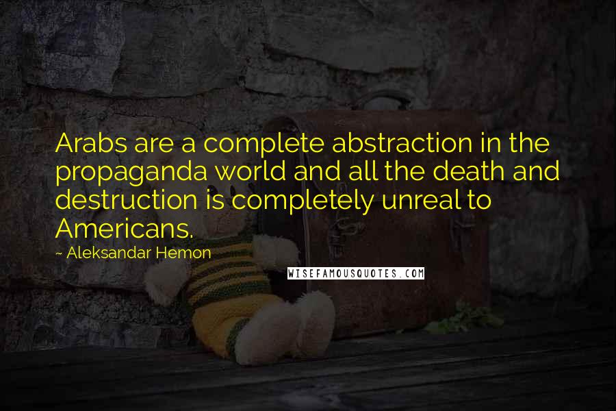 Aleksandar Hemon Quotes: Arabs are a complete abstraction in the propaganda world and all the death and destruction is completely unreal to Americans.