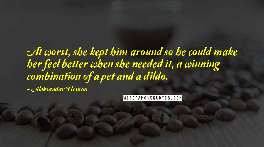 Aleksandar Hemon Quotes: At worst, she kept him around so he could make her feel better when she needed it, a winning combination of a pet and a dildo.