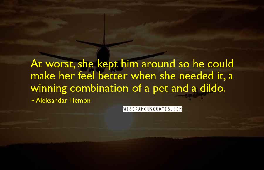 Aleksandar Hemon Quotes: At worst, she kept him around so he could make her feel better when she needed it, a winning combination of a pet and a dildo.