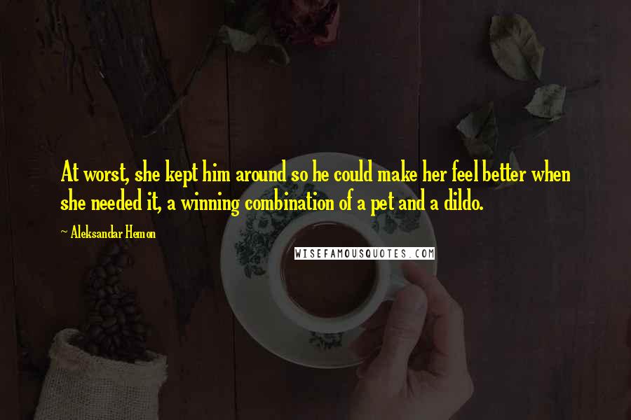 Aleksandar Hemon Quotes: At worst, she kept him around so he could make her feel better when she needed it, a winning combination of a pet and a dildo.