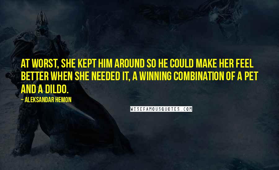 Aleksandar Hemon Quotes: At worst, she kept him around so he could make her feel better when she needed it, a winning combination of a pet and a dildo.