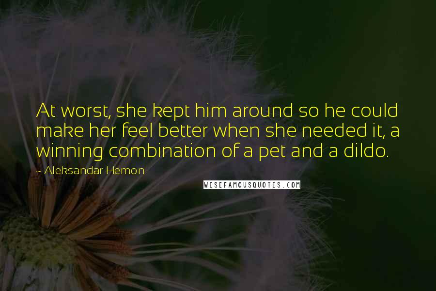 Aleksandar Hemon Quotes: At worst, she kept him around so he could make her feel better when she needed it, a winning combination of a pet and a dildo.