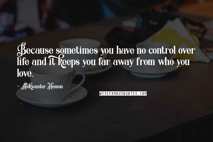 Aleksandar Hemon Quotes: Because sometimes you have no control over life and it keeps you far away from who you love.