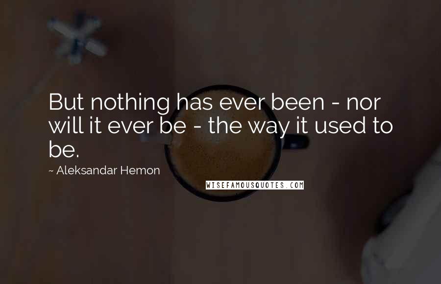 Aleksandar Hemon Quotes: But nothing has ever been - nor will it ever be - the way it used to be.