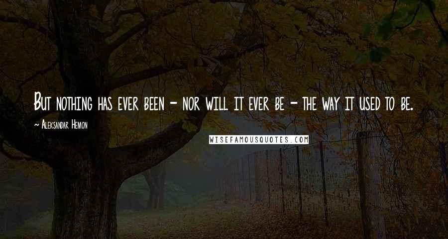 Aleksandar Hemon Quotes: But nothing has ever been - nor will it ever be - the way it used to be.