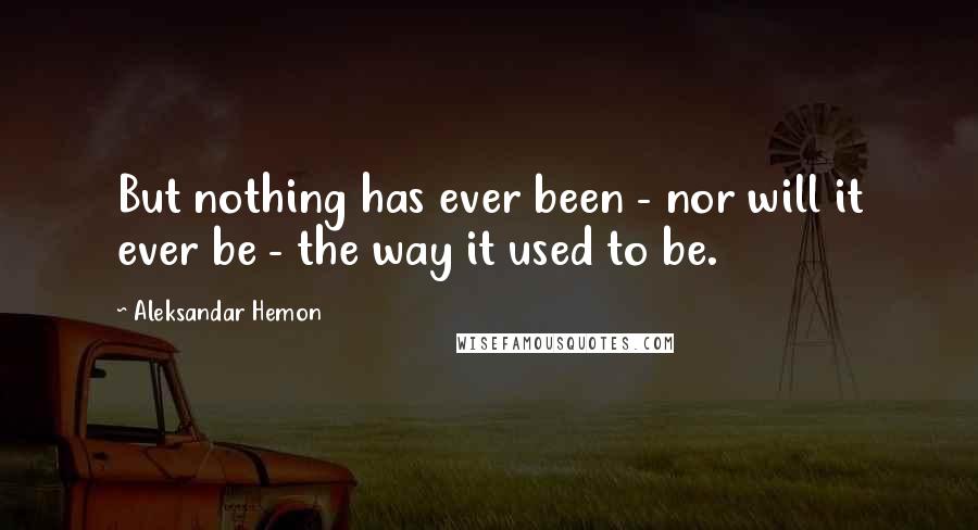 Aleksandar Hemon Quotes: But nothing has ever been - nor will it ever be - the way it used to be.