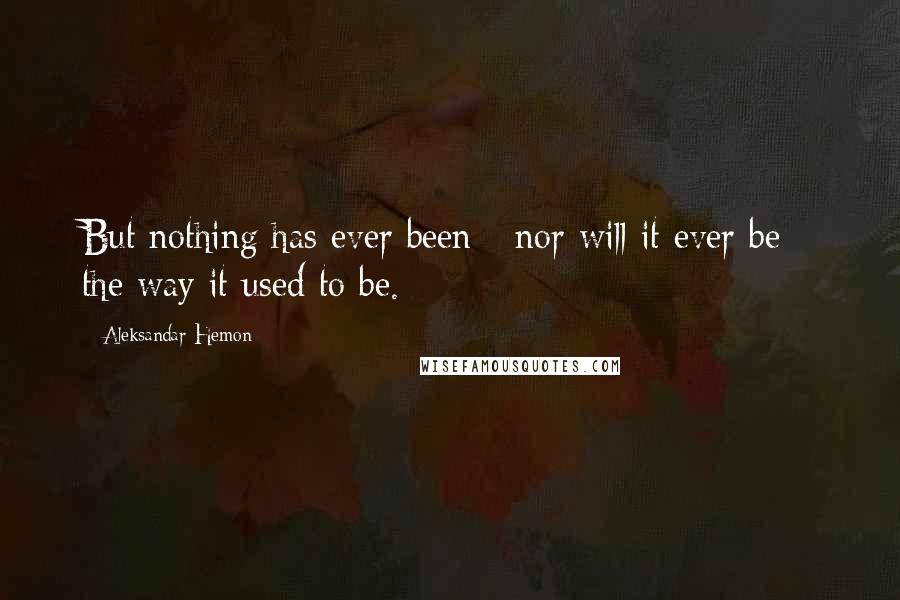 Aleksandar Hemon Quotes: But nothing has ever been - nor will it ever be - the way it used to be.