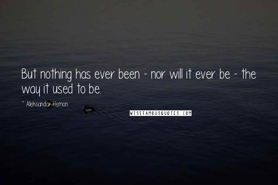Aleksandar Hemon Quotes: But nothing has ever been - nor will it ever be - the way it used to be.