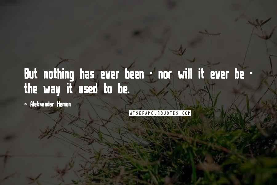 Aleksandar Hemon Quotes: But nothing has ever been - nor will it ever be - the way it used to be.