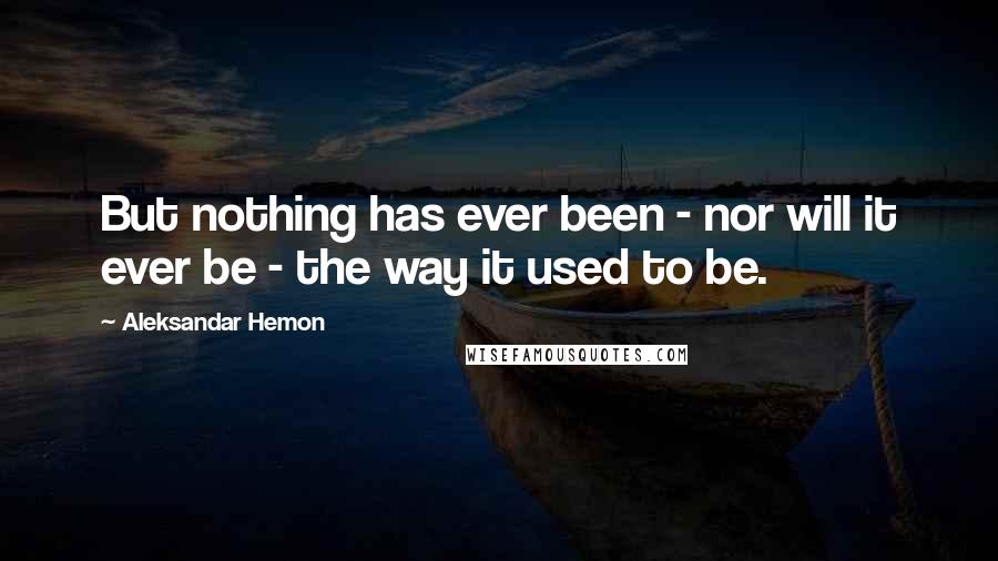 Aleksandar Hemon Quotes: But nothing has ever been - nor will it ever be - the way it used to be.