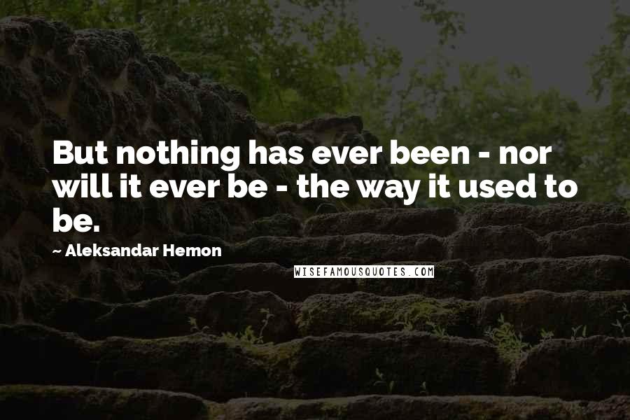Aleksandar Hemon Quotes: But nothing has ever been - nor will it ever be - the way it used to be.
