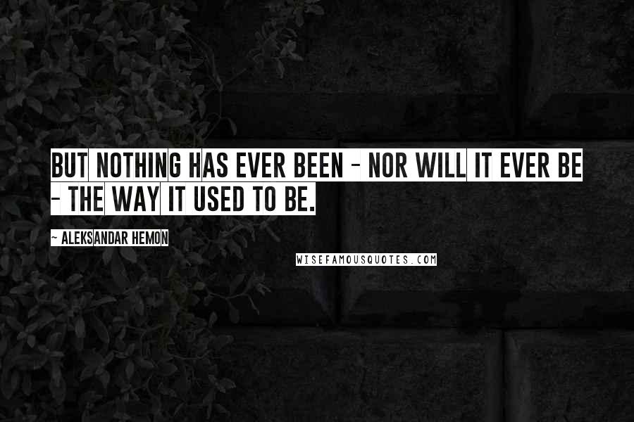 Aleksandar Hemon Quotes: But nothing has ever been - nor will it ever be - the way it used to be.