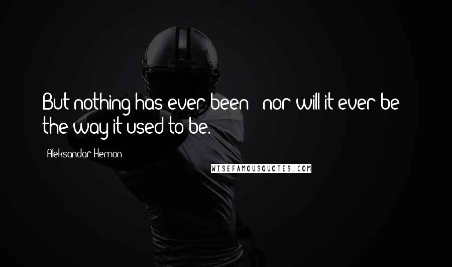 Aleksandar Hemon Quotes: But nothing has ever been - nor will it ever be - the way it used to be.