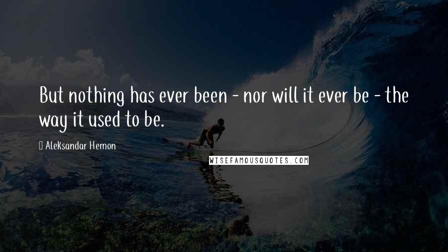 Aleksandar Hemon Quotes: But nothing has ever been - nor will it ever be - the way it used to be.