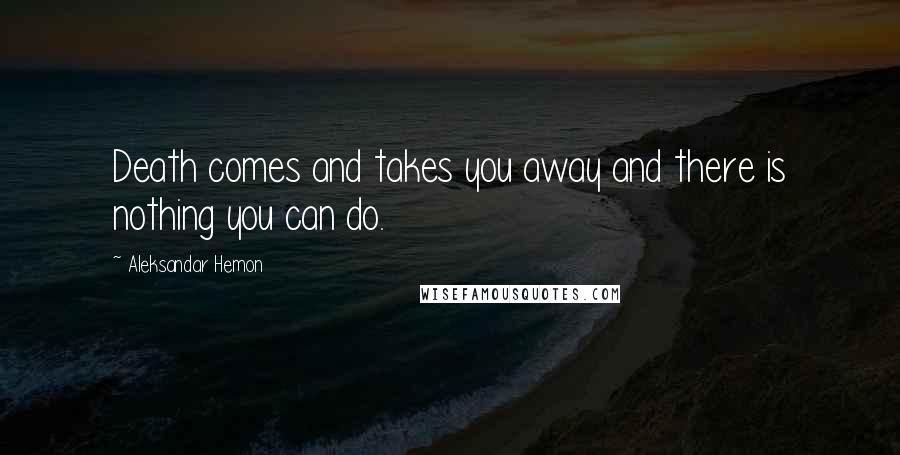Aleksandar Hemon Quotes: Death comes and takes you away and there is nothing you can do.