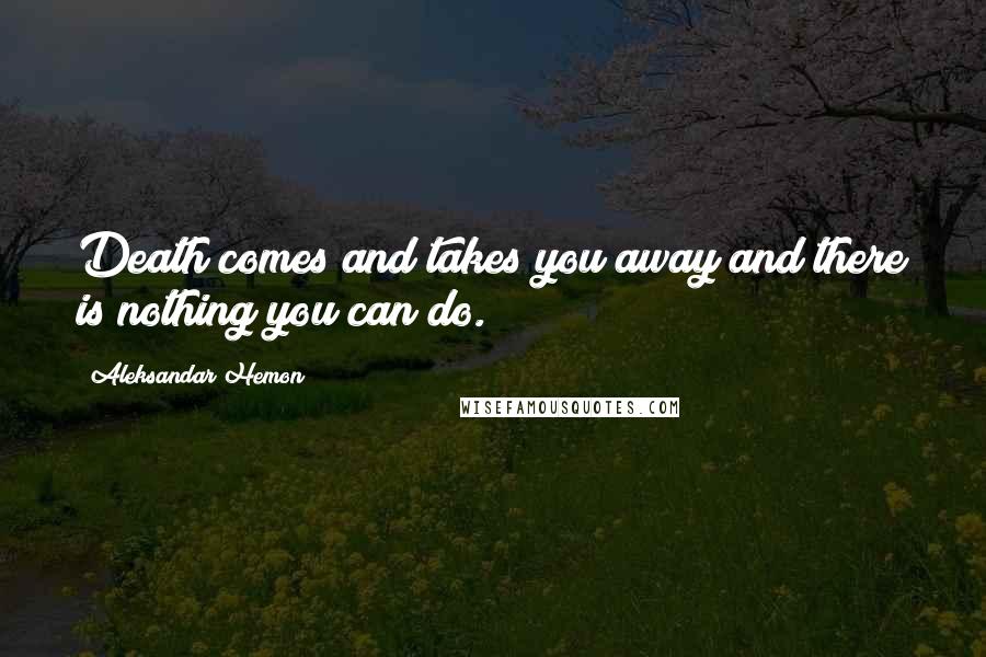 Aleksandar Hemon Quotes: Death comes and takes you away and there is nothing you can do.