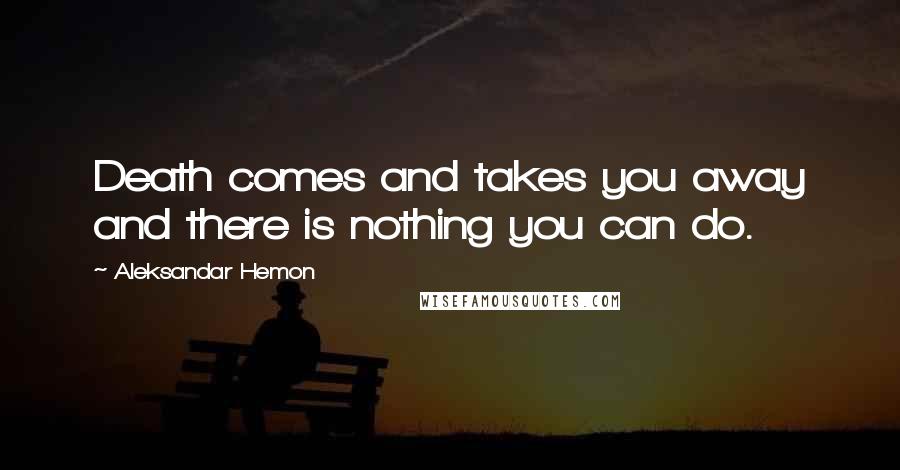 Aleksandar Hemon Quotes: Death comes and takes you away and there is nothing you can do.