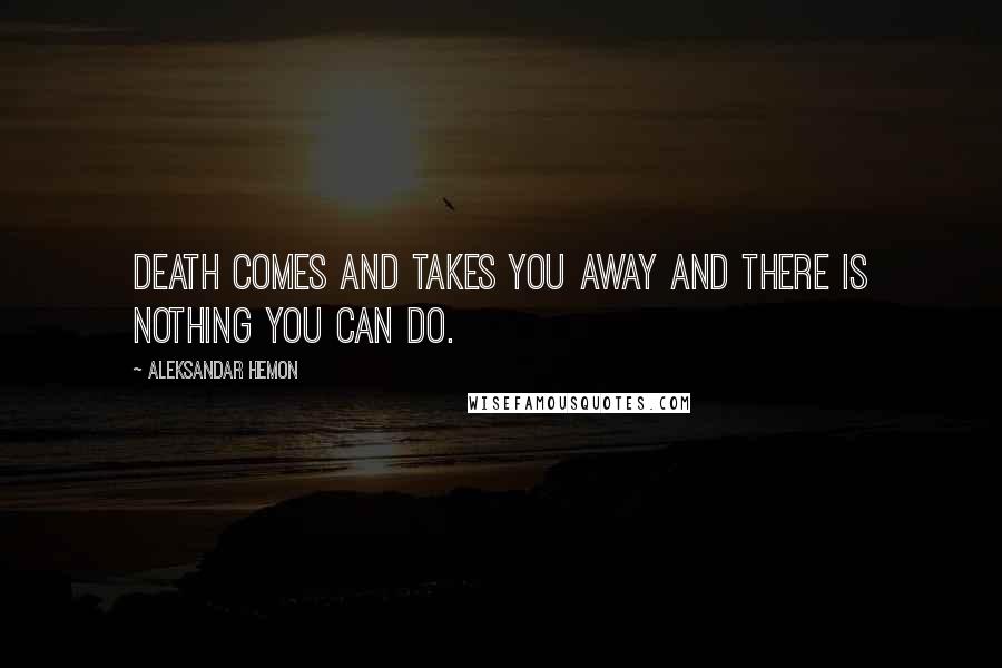Aleksandar Hemon Quotes: Death comes and takes you away and there is nothing you can do.
