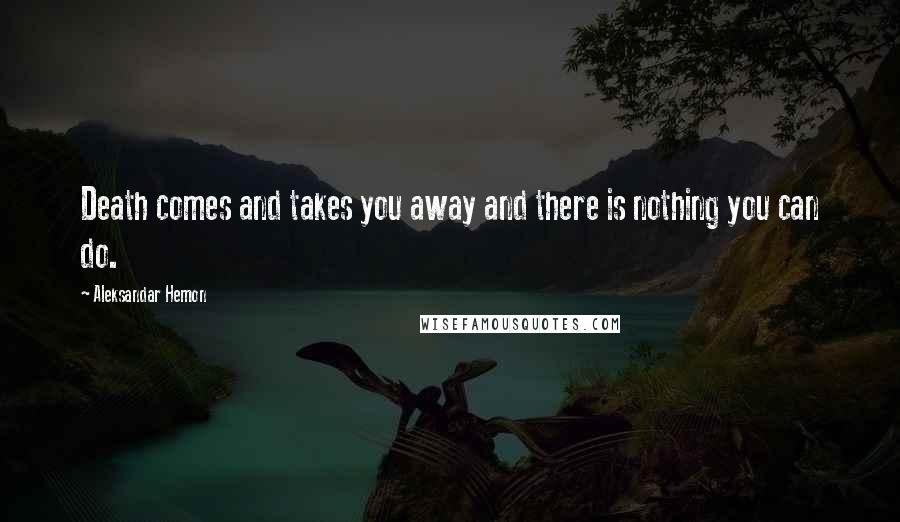 Aleksandar Hemon Quotes: Death comes and takes you away and there is nothing you can do.