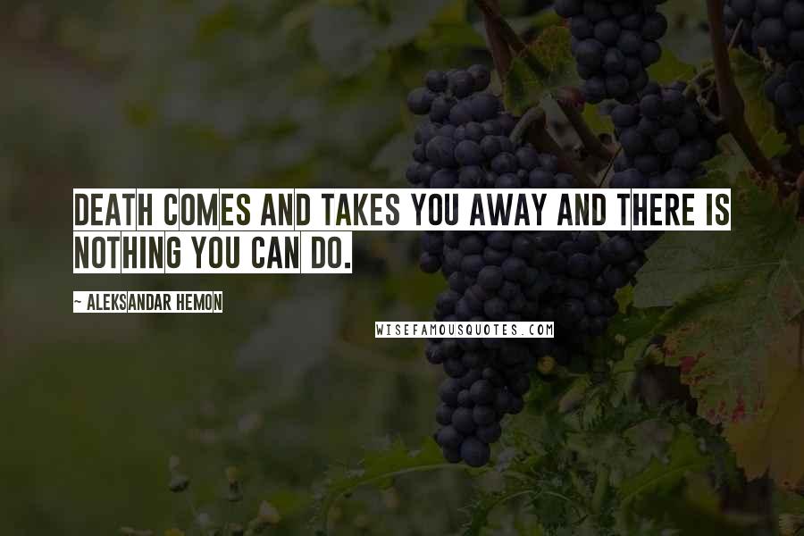Aleksandar Hemon Quotes: Death comes and takes you away and there is nothing you can do.