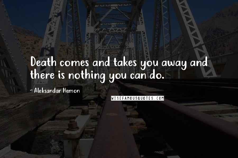 Aleksandar Hemon Quotes: Death comes and takes you away and there is nothing you can do.