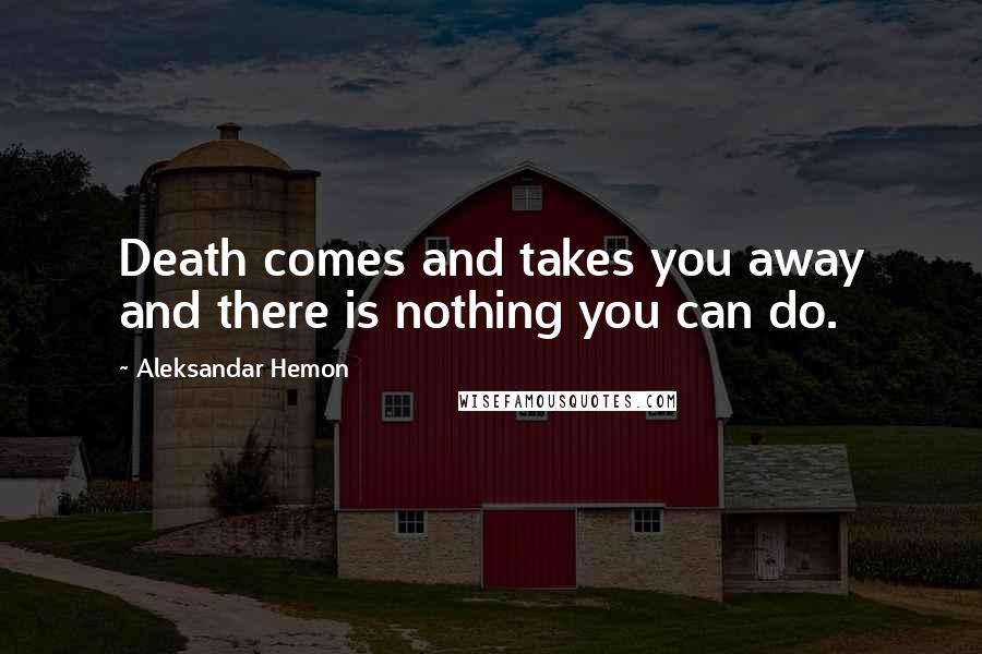 Aleksandar Hemon Quotes: Death comes and takes you away and there is nothing you can do.