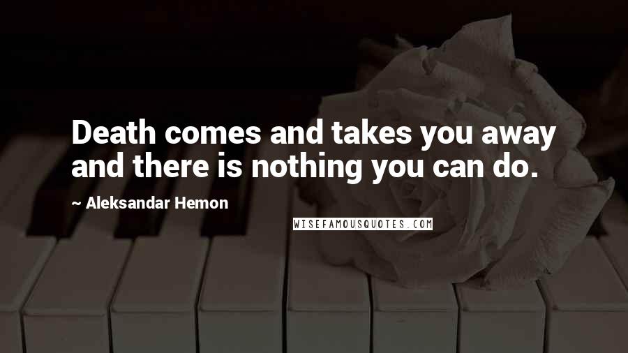 Aleksandar Hemon Quotes: Death comes and takes you away and there is nothing you can do.