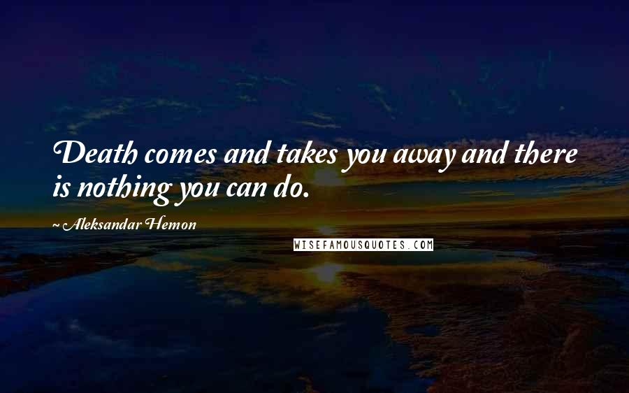 Aleksandar Hemon Quotes: Death comes and takes you away and there is nothing you can do.