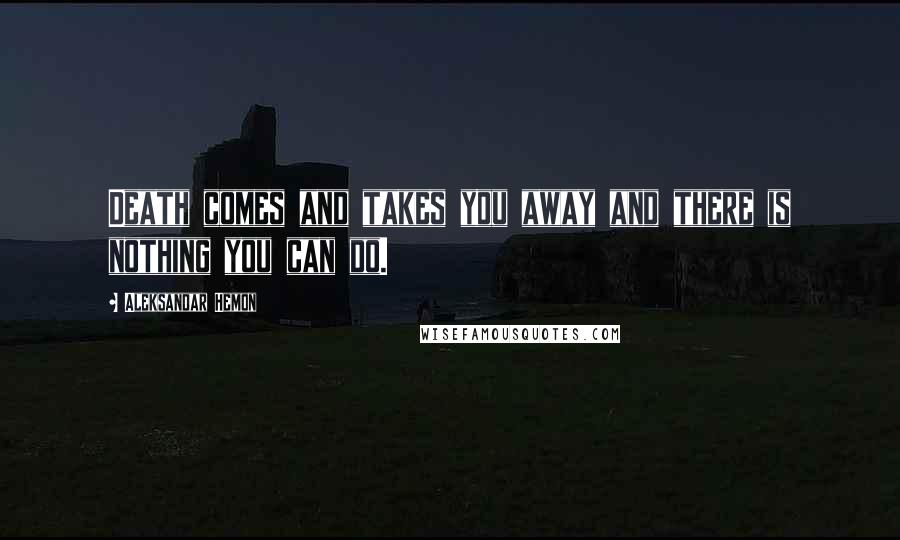 Aleksandar Hemon Quotes: Death comes and takes you away and there is nothing you can do.