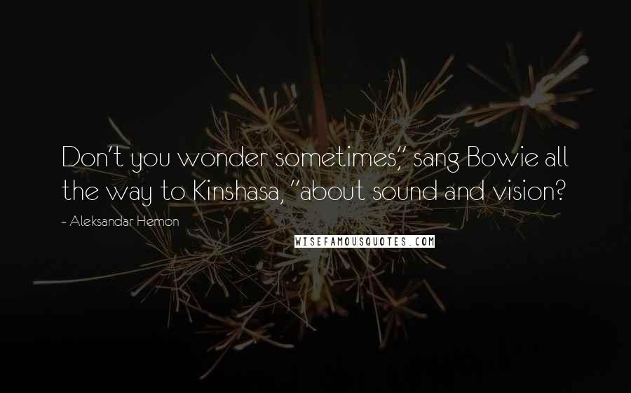 Aleksandar Hemon Quotes: Don't you wonder sometimes," sang Bowie all the way to Kinshasa, "about sound and vision?