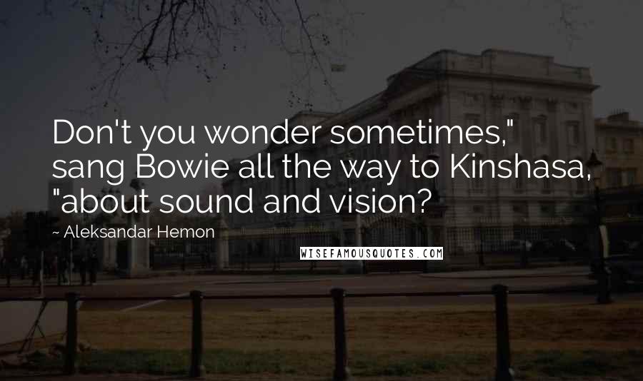 Aleksandar Hemon Quotes: Don't you wonder sometimes," sang Bowie all the way to Kinshasa, "about sound and vision?