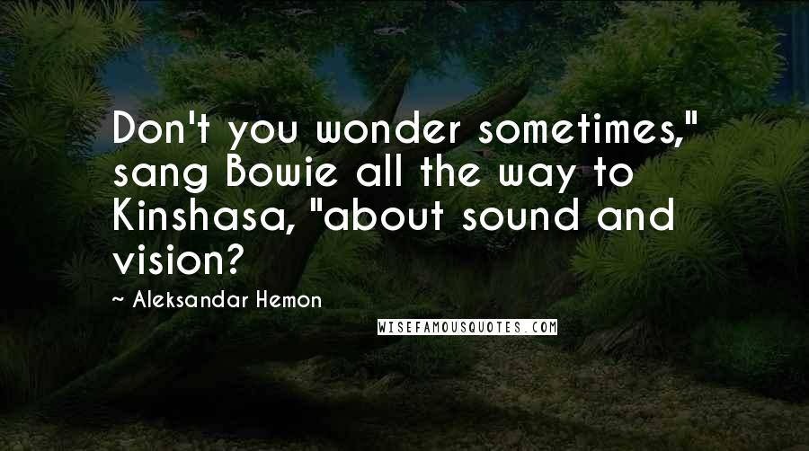 Aleksandar Hemon Quotes: Don't you wonder sometimes," sang Bowie all the way to Kinshasa, "about sound and vision?