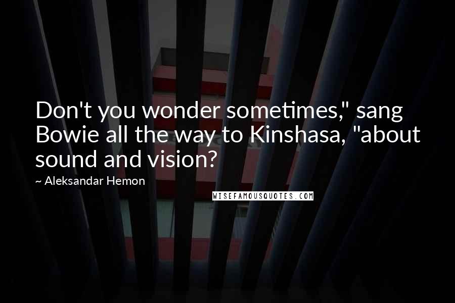 Aleksandar Hemon Quotes: Don't you wonder sometimes," sang Bowie all the way to Kinshasa, "about sound and vision?