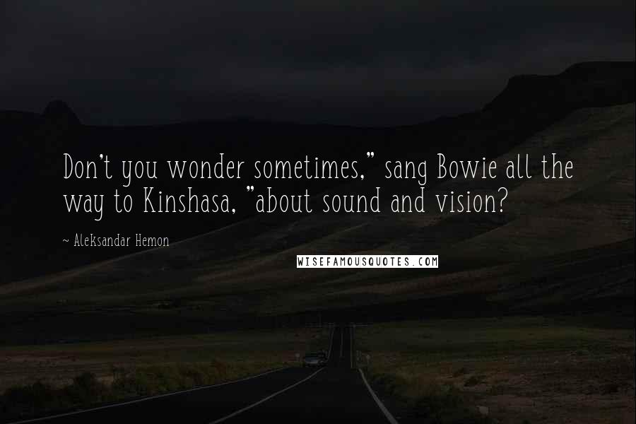 Aleksandar Hemon Quotes: Don't you wonder sometimes," sang Bowie all the way to Kinshasa, "about sound and vision?