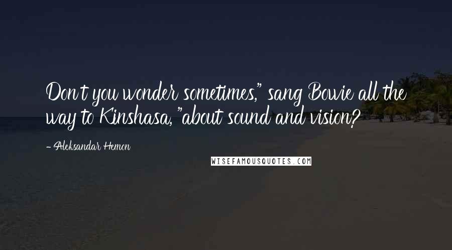 Aleksandar Hemon Quotes: Don't you wonder sometimes," sang Bowie all the way to Kinshasa, "about sound and vision?