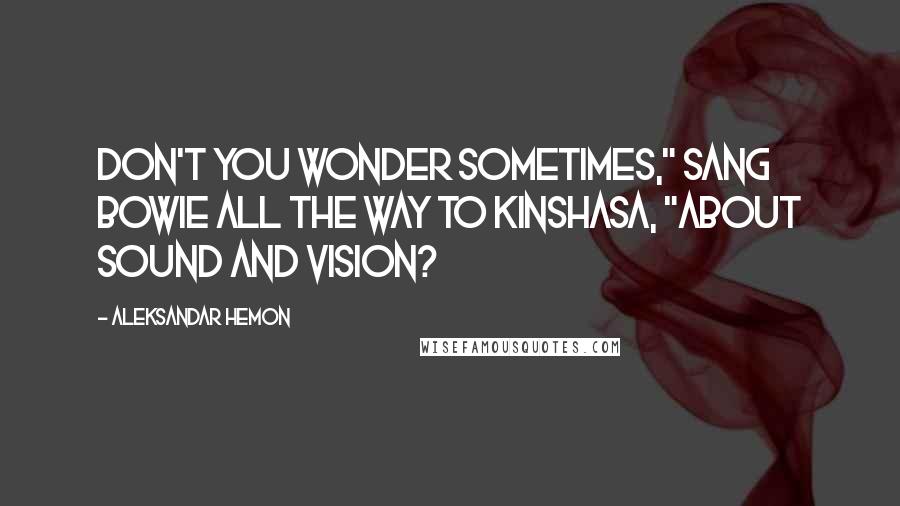 Aleksandar Hemon Quotes: Don't you wonder sometimes," sang Bowie all the way to Kinshasa, "about sound and vision?