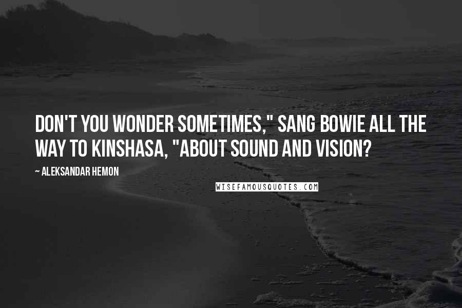 Aleksandar Hemon Quotes: Don't you wonder sometimes," sang Bowie all the way to Kinshasa, "about sound and vision?