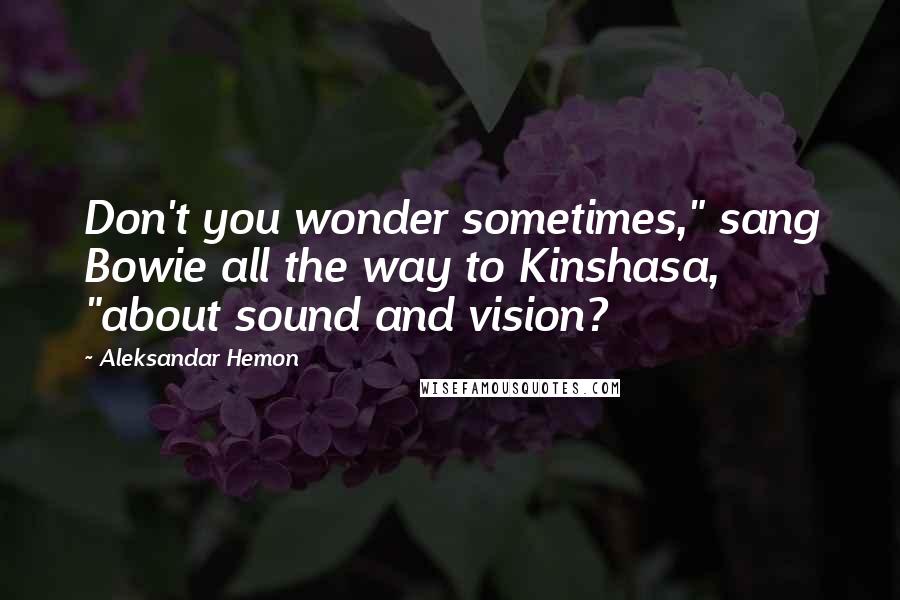 Aleksandar Hemon Quotes: Don't you wonder sometimes," sang Bowie all the way to Kinshasa, "about sound and vision?